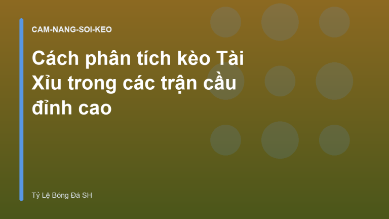 Cách phân tích kèo Tài Xỉu trong các trận cầu đỉnh cao