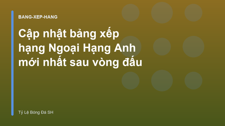 Cập nhật bảng xếp hạng Ngoại Hạng Anh mới nhất sau vòng đấu
