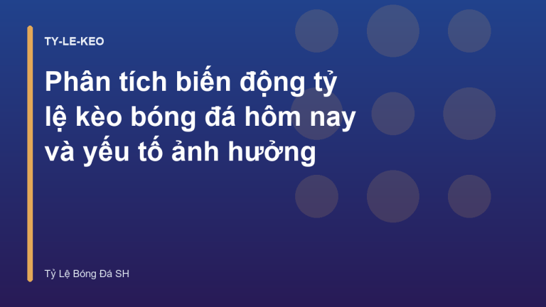 Phân tích biến động tỷ lệ kèo bóng đá hôm nay và yếu tố ảnh hưởng