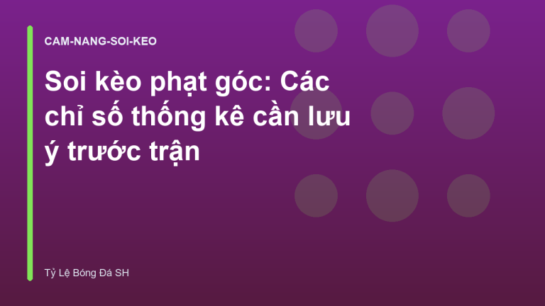 Soi kèo phạt góc: Các chỉ số thống kê cần lưu ý trước trận