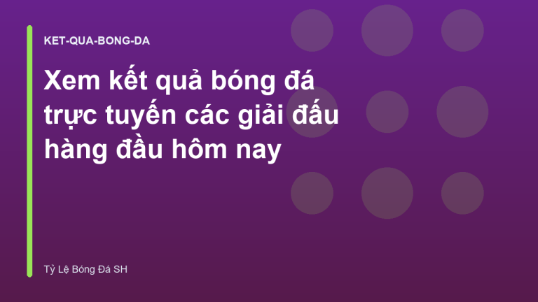 Xem kết quả bóng đá trực tuyến các giải đấu hàng đầu hôm nay